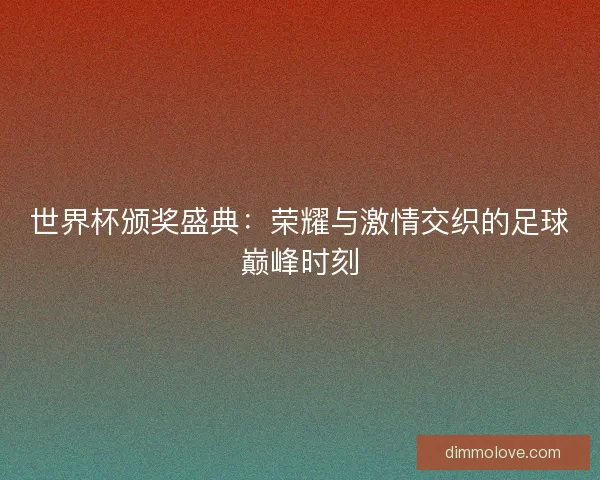 世界杯颁奖盛典：荣耀与激情交织的足球巅峰时刻