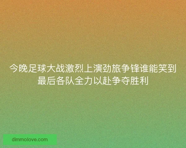 今晚足球大战激烈上演劲旅争锋谁能笑到最后各队全力以赴争夺胜利