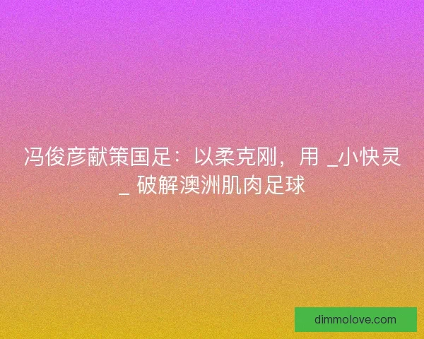冯俊彦献策国足：以柔克刚，用 _小快灵_ 破解澳洲肌肉足球