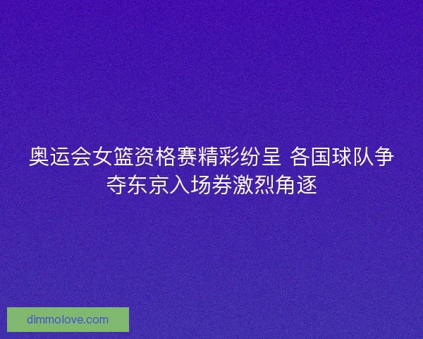 奥运会女篮资格赛精彩纷呈 各国球队争夺东京入场券激烈角逐
