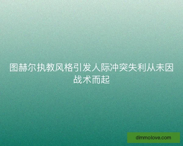 图赫尔执教风格引发人际冲突失利从未因战术而起 图赫尔执教风格引发人际冲突失利从未因战术而起