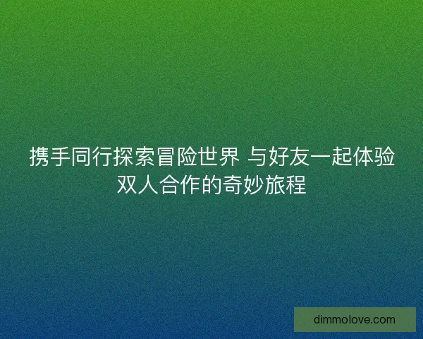 携手同行探索冒险世界 与好友一起体验双人合作的奇妙旅程 携手同行探索冒险世界 与好友一起体验双人合作的奇妙旅程