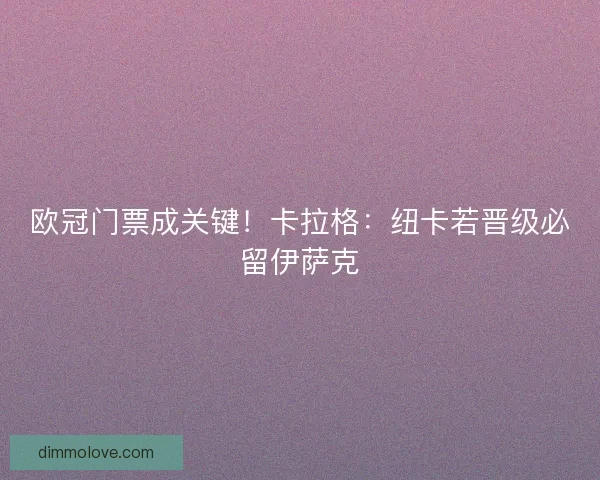 欧冠门票成关键！卡拉格：纽卡若晋级必留伊萨克