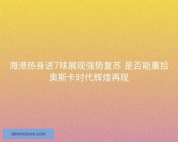 海港热身进7球展现强势复苏 是否能重拾奥斯卡时代辉煌再现 海港热身进7球展现强势复苏 是否能重拾奥斯卡时代辉煌再现