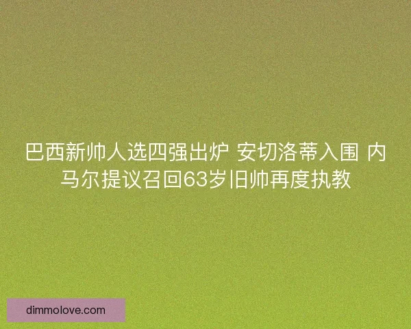 巴西新帅人选四强出炉 安切洛蒂入围 内马尔提议召回63岁旧帅再度执教