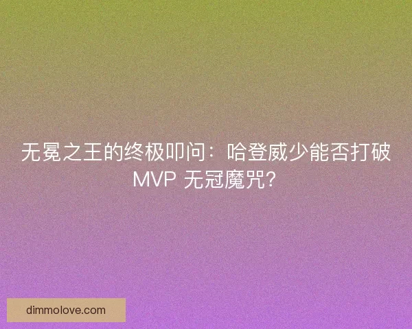 无冕之王的终极叩问：哈登威少能否打破 MVP 无冠魔咒？