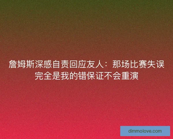 詹姆斯深感自责回应友人:那场比赛失误完全是我的错保证不会重演 詹姆斯深感自责回应友人:那场比赛失误完全是我的错保证不会重演
