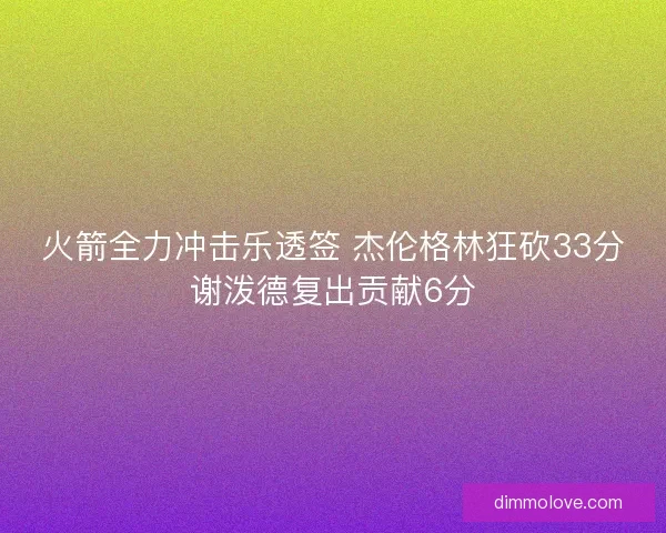 火箭全力冲击乐透签 杰伦格林狂砍33分谢泼德复出贡献6分 火箭全力冲击乐透签 杰伦格林狂砍33分谢泼德复出贡献6分