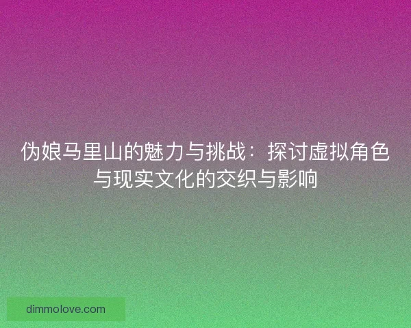 伪娘马里山的魅力与挑战：探讨虚拟角色与现实文化的交织与影响