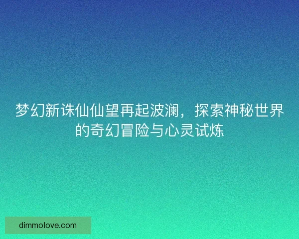 梦幻新诛仙仙望再起波澜，探索神秘世界的奇幻冒险与心灵试炼