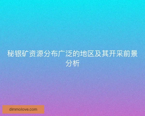 秘银矿资源分布广泛的地区及其开采前景分析
