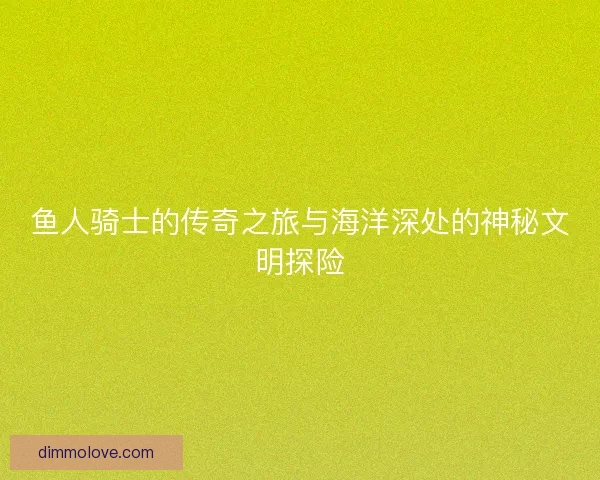 鱼人骑士的传奇之旅与海洋深处的神秘文明探险