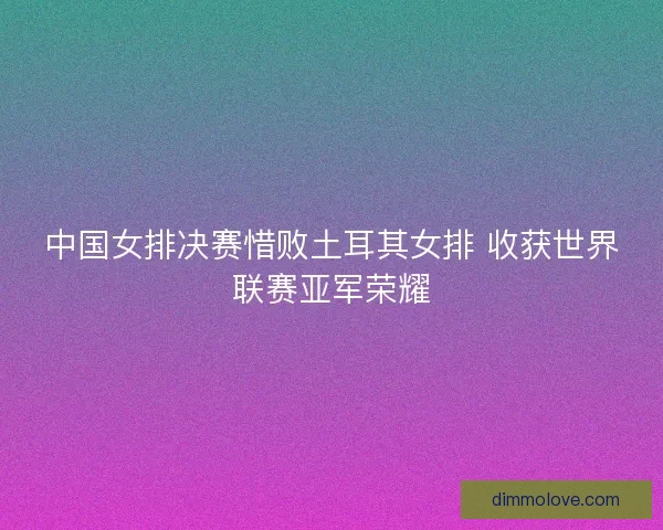 中国女排决赛惜败土耳其女排 收获世界联赛亚军荣耀