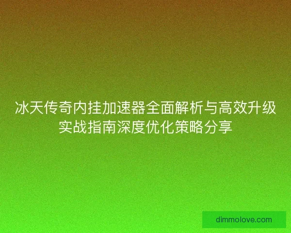 冰天传奇内挂加速器全面解析与高效升级实战指南深度优化策略分享