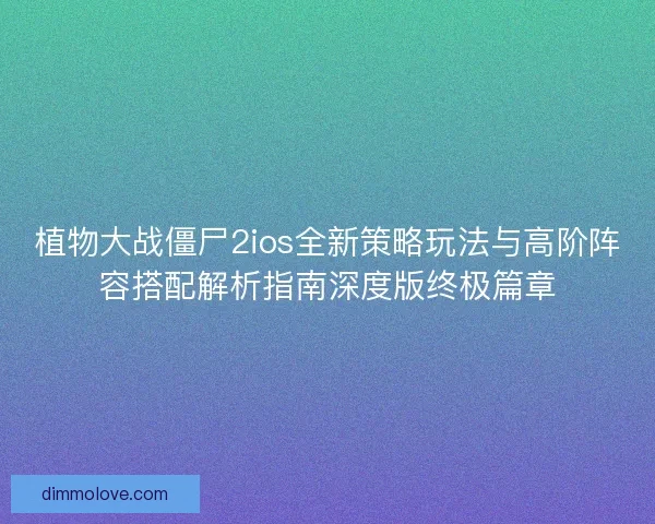 植物大战僵尸2ios全新策略玩法与高阶阵容搭配解析指南深度版终极篇章 植物大战僵尸2ios全新策略玩法与高阶阵容搭配解析指南深度版终极篇章