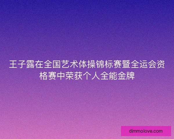 王子露在全国艺术体操锦标赛暨全运会资格赛中荣获个人全能金牌