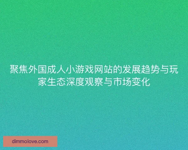 聚焦外国成人小游戏网站的发展趋势与玩家生态深度观察与市场变化 聚焦外国成人小游戏网站的发展趋势与玩家生态深度观察与市场变化