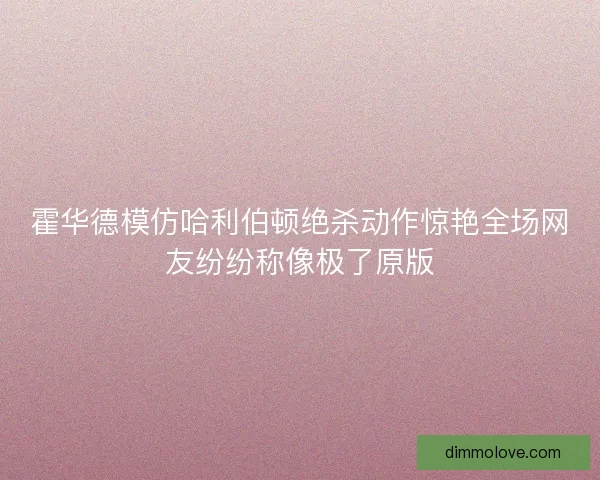 霍华德模仿哈利伯顿绝杀动作惊艳全场网友纷纷称像极了原版 霍华德模仿哈利伯顿绝杀动作惊艳全场网友纷纷称像极了原版