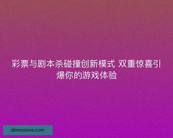 彩票与剧本杀碰撞创新模式 双重惊喜引爆你的游戏体验
