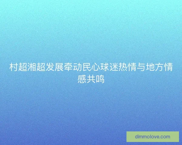 村超湘超发展牵动民心球迷热情与地方情感共鸣