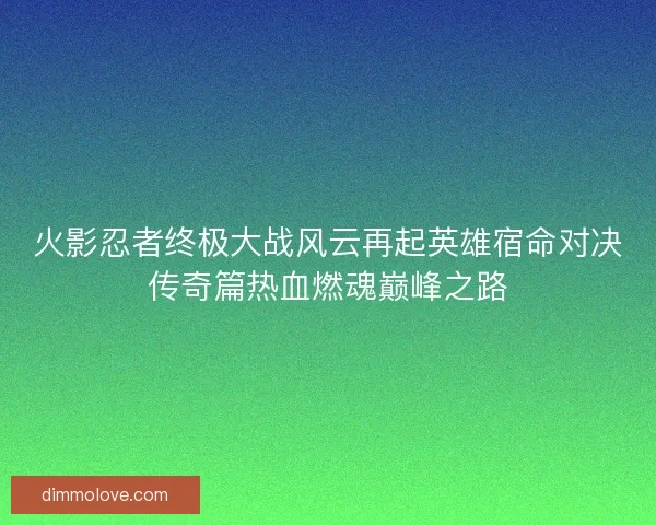 火影忍者终极大战风云再起英雄宿命对决传奇篇热血燃魂巅峰之路 火影忍者终极大战风云再起英雄宿命对决传奇篇热血燃魂巅峰之路