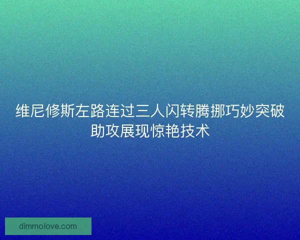 维尼修斯左路连过三人闪转腾挪巧妙突破助攻展现惊艳技术