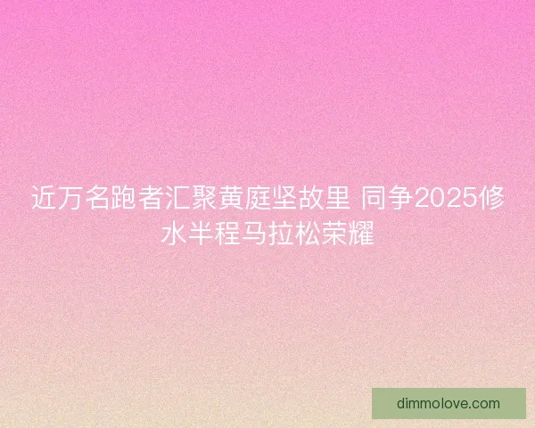 近万名跑者汇聚黄庭坚故里 同争2025修水半程马拉松荣耀