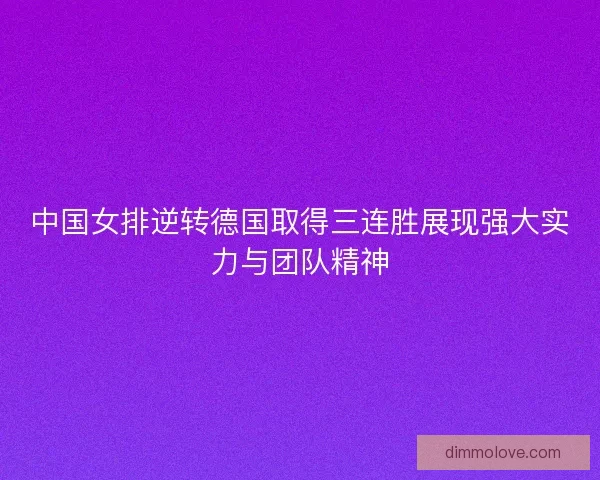 中国女排逆转德国取得三连胜展现强大实力与团队精神 中国女排逆转德国取得三连胜展现强大实力与团队精神