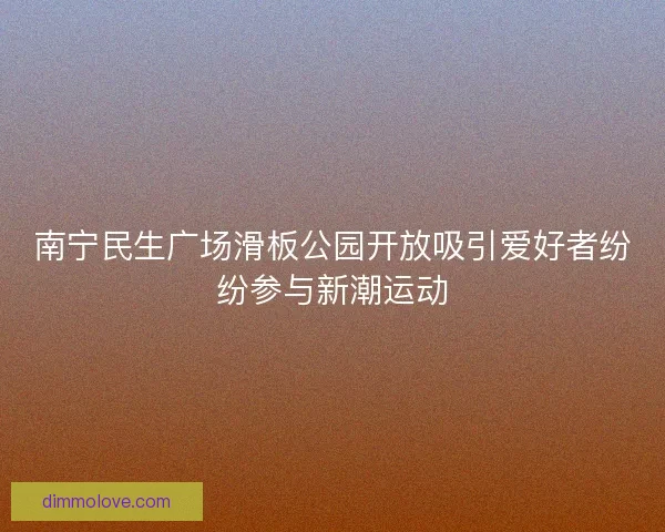 南宁民生广场滑板公园开放吸引爱好者纷纷参与新潮运动