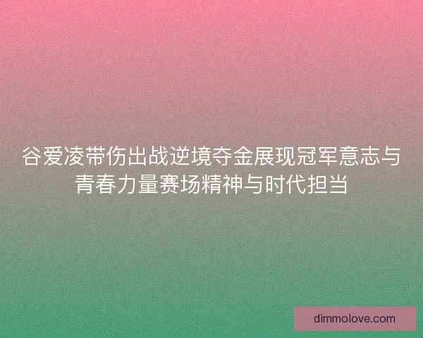 谷爱凌带伤出战逆境夺金展现冠军意志与青春力量赛场精神与时代担当