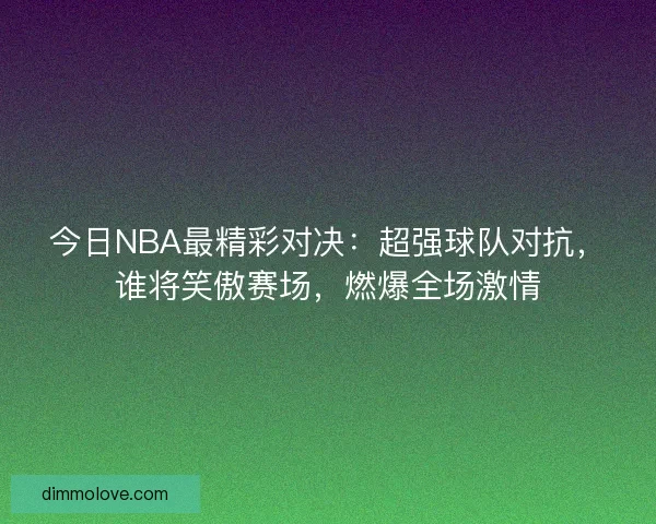 今日NBA最精彩对决：超强球队对抗，谁将笑傲赛场，燃爆全场激情