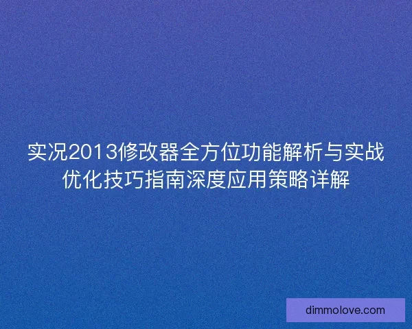 实况2013修改器全方位功能解析与实战优化技巧指南深度应用策略详解