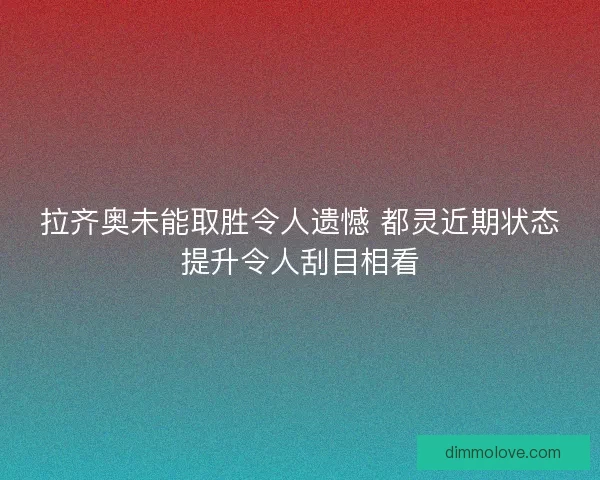 拉齐奥未能取胜令人遗憾 都灵近期状态提升令人刮目相看