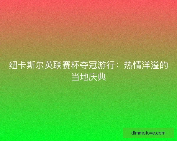 纽卡斯尔英联赛杯夺冠游行：热情洋溢的当地庆典