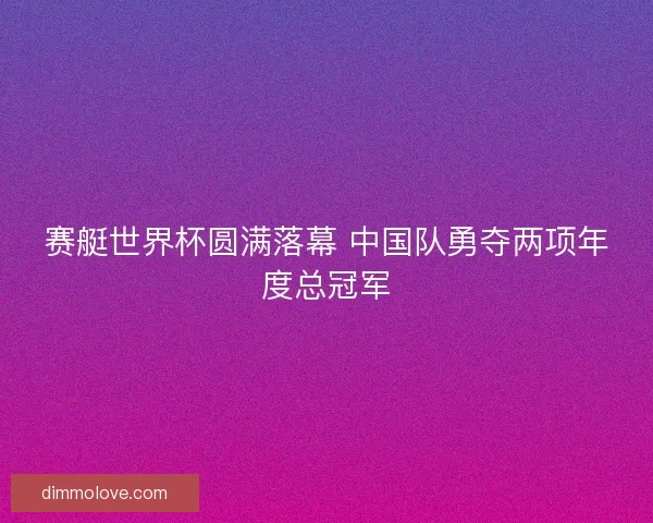 赛艇世界杯圆满落幕 中国队勇夺两项年度总冠军