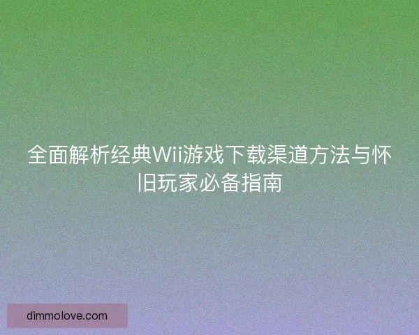 全面解析经典Wii游戏下载渠道方法与怀旧玩家必备指南