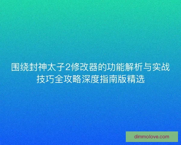 围绕封神太子2修改器的功能解析与实战技巧全攻略深度指南版精选
