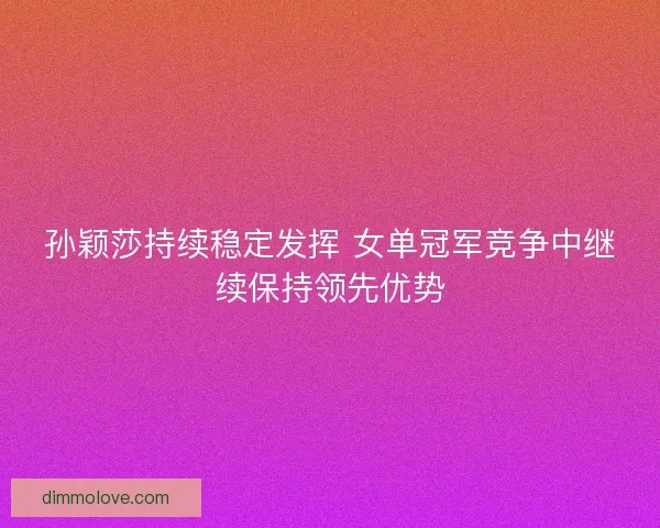 孙颖莎持续稳定发挥 女单冠军竞争中继续保持领先优势