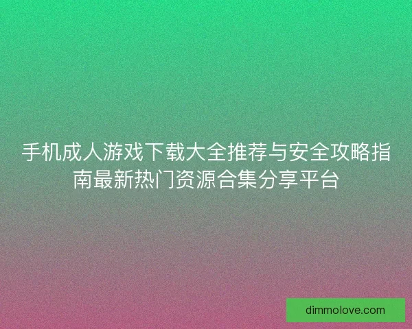 手机成人游戏下载大全推荐与安全攻略指南最新热门资源合集分享平台