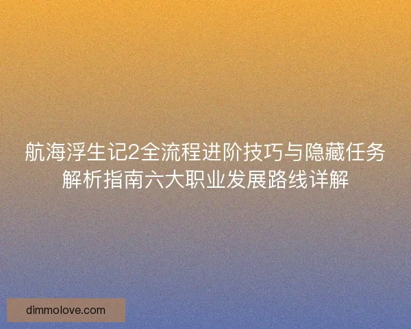 航海浮生记2全流程进阶技巧与隐藏任务解析指南六大职业发展路线详解