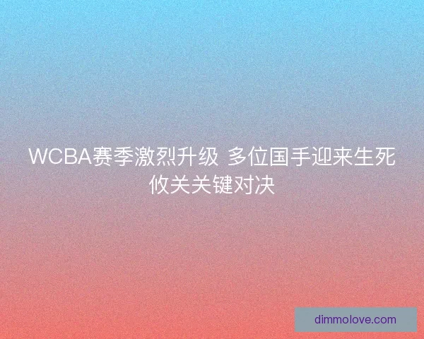 WCBA赛季激烈升级 多位国手迎来生死攸关关键对决