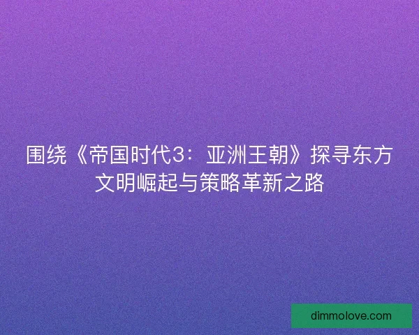 围绕《帝国时代3：亚洲王朝》探寻东方文明崛起与策略革新之路