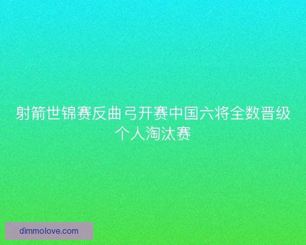 射箭世锦赛反曲弓开赛中国六将全数晋级个人淘汰赛
