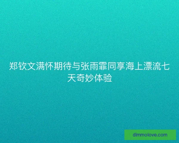 郑钦文满怀期待与张雨霏同享海上漂流七天奇妙体验