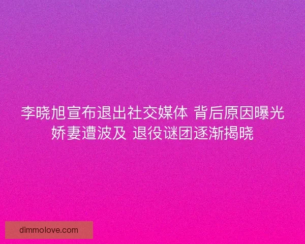 李晓旭宣布退出社交媒体 背后原因曝光娇妻遭波及 退役谜团逐渐揭晓 李晓旭宣布退出社交媒体 背后原因曝光娇妻遭波及 退役谜团逐渐揭晓