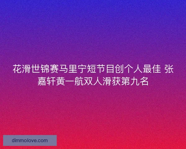 花滑世锦赛马里宁短节目创个人最佳 张嘉轩黄一航双人滑获第九名