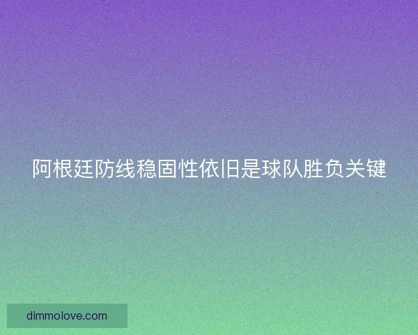 阿根廷防线稳固性依旧是球队胜负关键