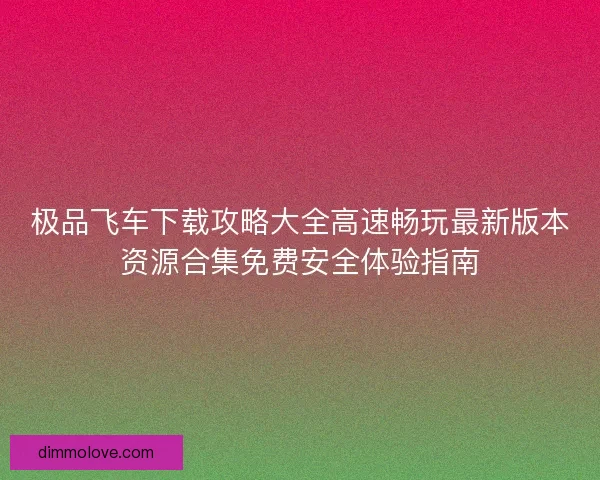 极品飞车下载攻略大全高速畅玩最新版本资源合集免费安全体验指南