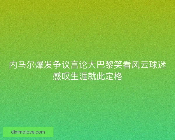 内马尔爆发争议言论大巴黎笑看风云球迷感叹生涯就此定格