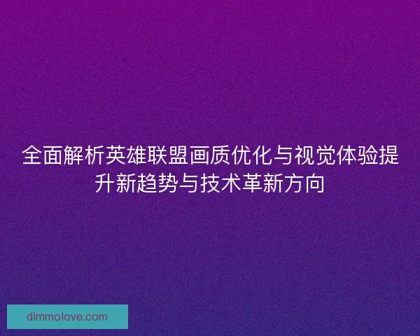 全面解析英雄联盟画质优化与视觉体验提升新趋势与技术革新方向 全面解析英雄联盟画质优化与视觉体验提升新趋势与技术革新方向